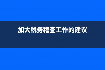 加大稅務(wù)稽查工作力度(關(guān)于加強稅務(wù)稽查工作的思考) (加大稅務(wù)稽查工作的建議)