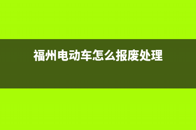 e福州電動車報(bào)牌怎樣查？ (福州電動車怎么報(bào)廢處理)