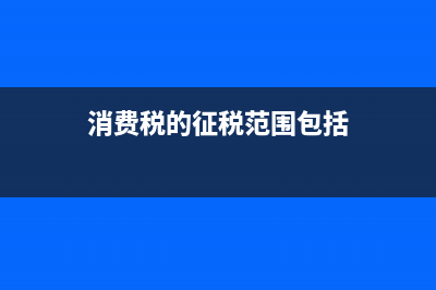 消費(fèi)稅的征稅范圍包括哪些？ (消費(fèi)稅的征稅范圍包括)