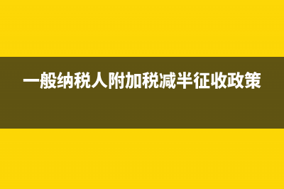 一般納稅人附加稅稅率？ (一般納稅人附加稅減半征收政策)