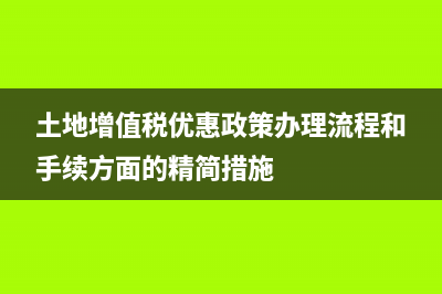 土地增值稅優(yōu)惠政策2020 (土地增值稅優(yōu)惠政策辦理流程和手續(xù)方面的精簡措施)