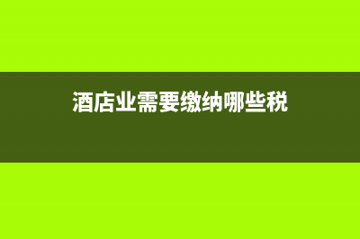 酒店業(yè)需要繳納哪些稅，稅率是多少 (酒店業(yè)需要繳納哪些稅)