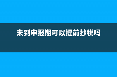 未到申報期可以提前申報嗎？ (未到申報期可以提前抄稅嗎)