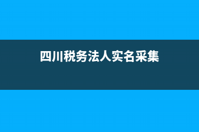 四川稅務(wù)法人實名認證網(wǎng)上怎么辦理？ (四川稅務(wù)法人實名采集)