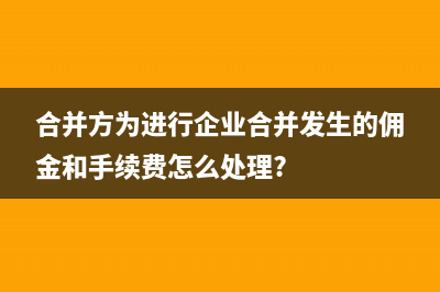 合并方為進(jìn)行企業(yè)合并發(fā)生的各項(xiàng)直接相關(guān)費(fèi)用有哪些？ (合并方為進(jìn)行企業(yè)合并發(fā)生的傭金和手續(xù)費(fèi)怎么處理?)