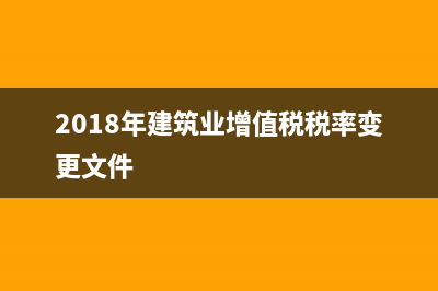 2018年建筑業(yè)增值稅率 (2018年建筑業(yè)增值稅稅率變更文件)