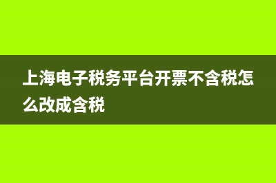 上海電子稅務(wù)平臺(上海電子稅務(wù)平臺官網(wǎng)登錄) (上海電子稅務(wù)平臺開票不含稅怎么改成含稅)