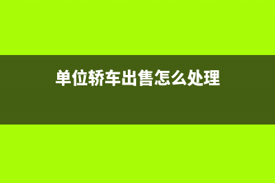 單位的車出售屬于銷售不動產(chǎn)嗎？ (單位轎車出售怎么處理)