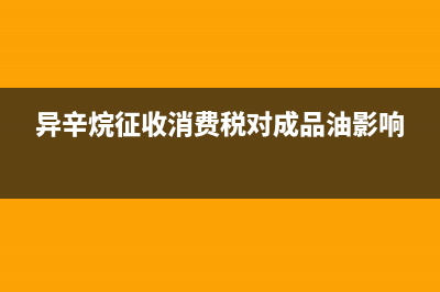 異辛烷征收消費(fèi)稅嗎？ (異辛烷征收消費(fèi)稅對(duì)成品油影響)