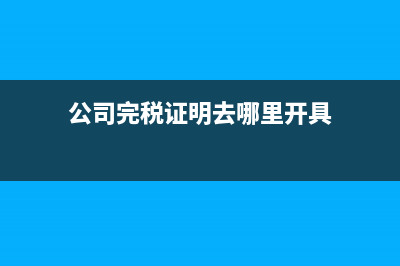 公司完稅證明去哪開？完稅證明怎么在網(wǎng)上打?。?(公司完稅證明去哪里開具)