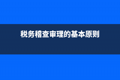 稅務(wù)稽查審理什么案件(稅務(wù)稽查審理內(nèi)容主要包括) (稅務(wù)稽查審理的基本原則)