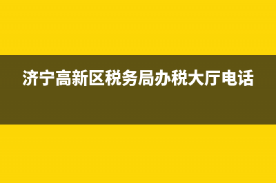 濟(jì)寧高新區(qū)稅務(wù)局官網(wǎng)(濟(jì)寧高新區(qū)稅務(wù)局服務(wù)大廳電話) (濟(jì)寧高新區(qū)稅務(wù)局辦稅大廳電話)