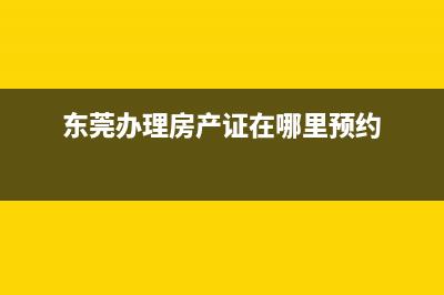 東莞辦理房產(chǎn)證要多少錢? (東莞辦理房產(chǎn)證在哪里預(yù)約)