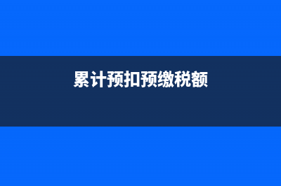 累計(jì)預(yù)扣稅額什么意思？ (累計(jì)預(yù)扣預(yù)繳稅額)