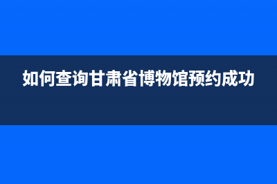 如何查詢甘肅省國稅發(fā)票真?zhèn)尾樵儯?(如何查詢甘肅省博物館預(yù)約成功)