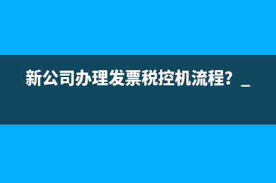 新公司辦理發(fā)票稅控機流程？ 