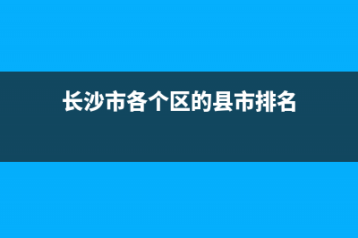 長沙市各個區(qū)的特點(diǎn)是什么? (長沙市各個區(qū)的縣市排名)