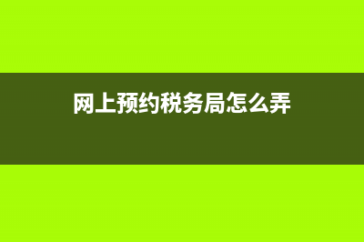 網(wǎng)上預(yù)約稅務(wù)局(網(wǎng)上預(yù)約稅務(wù)局怎么操作) (網(wǎng)上預(yù)約稅務(wù)局怎么弄)