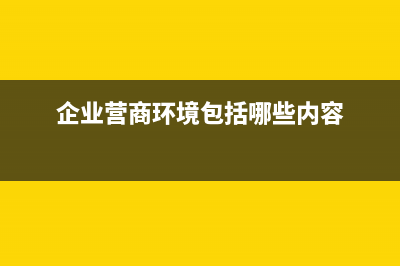 企業(yè)營商環(huán)境包括哪些？ (企業(yè)營商環(huán)境包括哪些內(nèi)容)