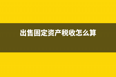 出售固定資產(chǎn)稅率是多少 (出售固定資產(chǎn)稅收怎么算)