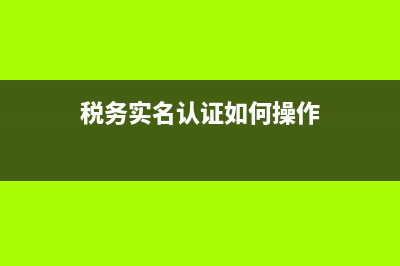 稅務實名認證如何取消(稅務實名認證取消后還能查到嗎) (稅務實名認證如何操作)