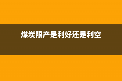 煤炭限產(chǎn)是利好還是利空？ (煤炭限產(chǎn)是利好還是利空)