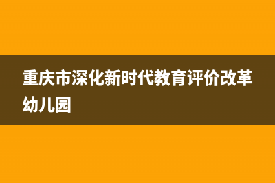 重慶市深化新時代教育評價改革若干措施原文？ (重慶市深化新時代教育評價改革幼兒園)