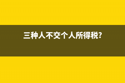 三種人不交個(gè)人所得稅？ (三種人不交個(gè)人所得稅?)