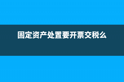 固定資產(chǎn)處置要叫增值稅嗎 (固定資產(chǎn)處置要開票交稅么)