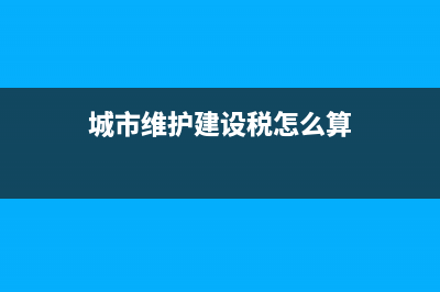 城市維護建設(shè)稅進項稅(城市維護建設(shè)稅進項稅怎么抵扣) (城市維護建設(shè)稅怎么算)