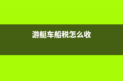 游艇車船稅法計稅依據(jù) (游艇車船稅怎么收)