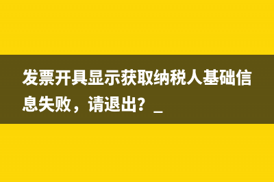 發(fā)票開具顯示獲取納稅人基礎(chǔ)信息失敗，請退出？ 