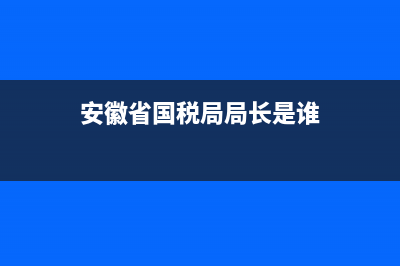 安微國稅主任(安徽稅務局長) (安徽省國稅局局長是誰)