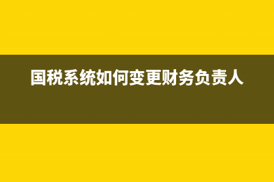 國(guó)稅新系統(tǒng)如何查詢發(fā)票信息查詢(國(guó)稅新系統(tǒng)如何查詢發(fā)票信息查詢記錄) (國(guó)稅系統(tǒng)如何變更財(cái)務(wù)負(fù)責(zé)人)