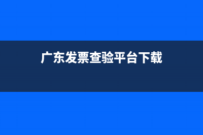 廣東發(fā)票查驗(yàn)平臺(tái)查詢官網(wǎng) (廣東發(fā)票查驗(yàn)平臺(tái)下載)