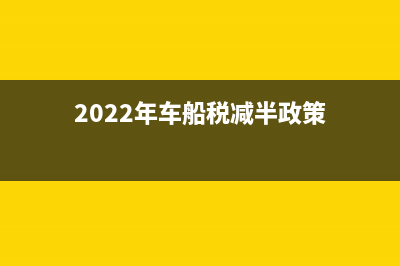 2022年車(chē)船稅減免燃油車(chē)型目錄？ (2022年車(chē)船稅減半政策)