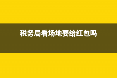 稅務局看場地，需要準備什么？ (稅務局看場地要給紅包嗎)