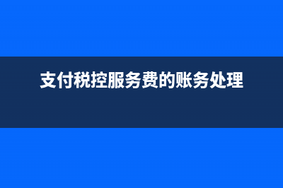 支付稅控服務費如何進行賬務處理？ (支付稅控服務費的賬務處理)