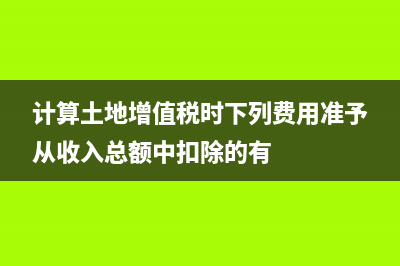 計(jì)算土地增值稅時(shí) 土地 考慮增值稅嗎 (計(jì)算土地增值稅時(shí)下列費(fèi)用準(zhǔn)予從收入總額中扣除的有)