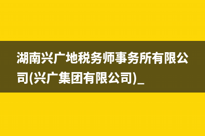 湖南興廣地稅務(wù)師事務(wù)所有限公司(興廣集團有限公司) 