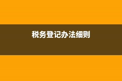 落實稅務登記規(guī)范(進一步完善稅務登記管理) (稅務登記辦法細則)