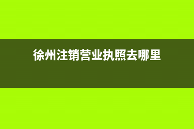 徐州注銷營業(yè)執(zhí)照哪里辦？ (徐州注銷營業(yè)執(zhí)照去哪里)