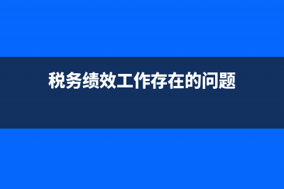 稅務(wù)績效工作存在問題(稅務(wù)績效存在的問題) (稅務(wù)績效工作存在的問題)