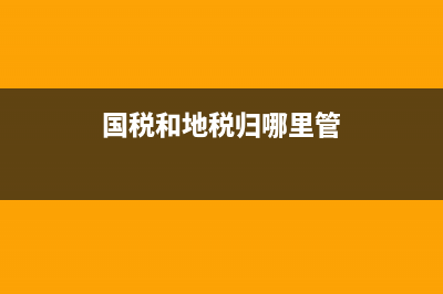 國稅和地稅都要每個(gè)月都去報(bào)稅嗎？ (國稅和地稅歸哪里管)