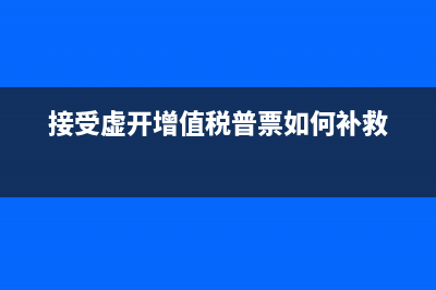 接受虛開增值稅專用發(fā)票怎么處罰？ (接受虛開增值稅普票如何補(bǔ)救)