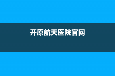 開原航天醫(yī)院官網(wǎng)？ (開原航天醫(yī)院官網(wǎng))