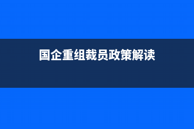 國企重組裁員政策？ (國企重組裁員政策解讀)