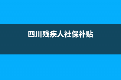 四川殘疾人社保優(yōu)惠政策？ (四川殘疾人社保補(bǔ)貼)