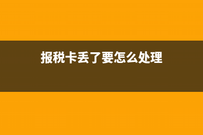 報(bào)稅卡丟了要怎么辦?。?(報(bào)稅卡丟了要怎么處理)