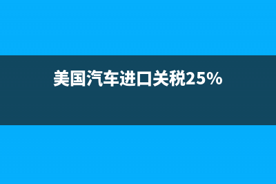 美國汽車進口關(guān)稅是多少 (美國汽車進口關(guān)稅25%)